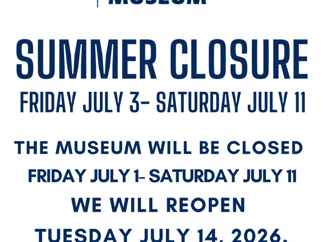 The museum will be closed Friday July 3- Saturday July 11 We will reopen Tuesday July 14, 2026.